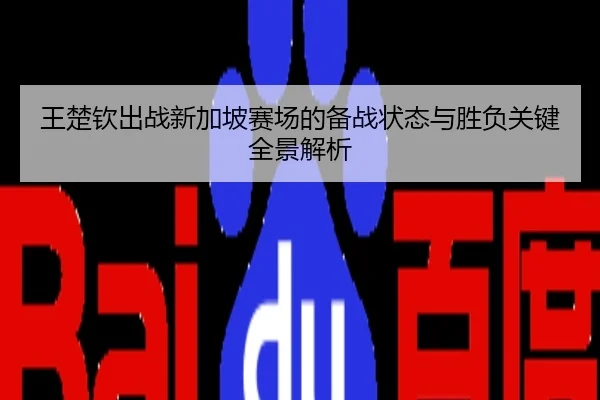 王楚钦出战新加坡赛场的备战状态与胜负关键全景解析