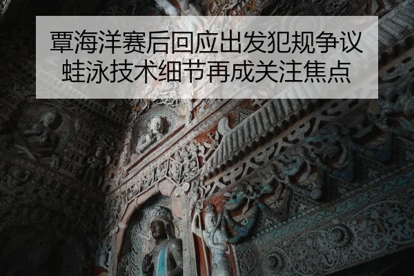 覃海洋赛后回应出发犯规争议 蛙泳技术细节再成关注焦点