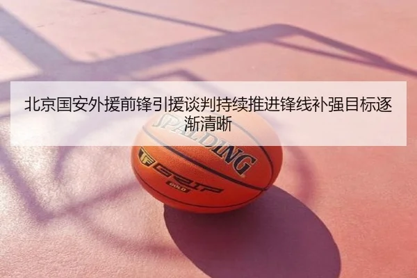北京国安外援前锋引援谈判持续推进锋线补强目标逐渐清晰
