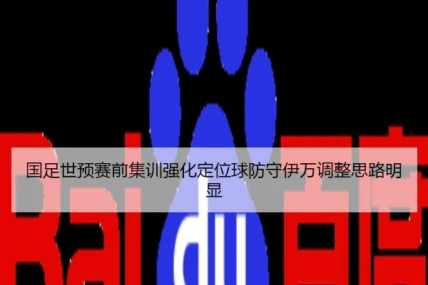 国足世预赛前集训强化定位球防守伊万调整思路明显
