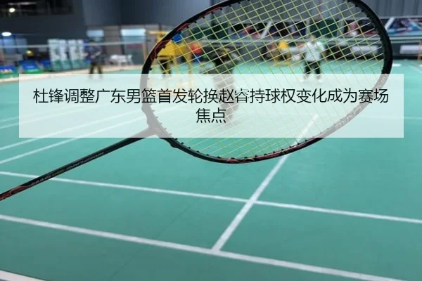 杜锋调整广东男篮首发轮换赵睿持球权变化成为赛场焦点