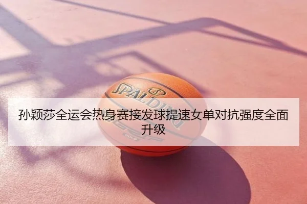 孙颖莎全运会热身赛接发球提速女单对抗强度全面升级