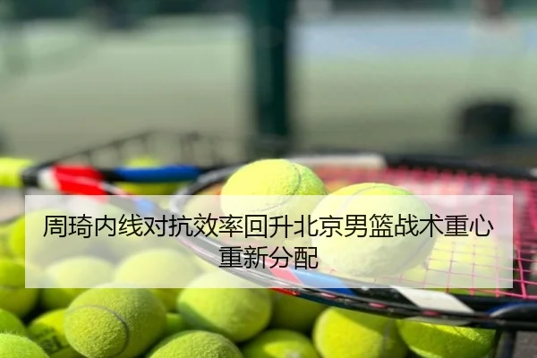 周琦内线对抗效率回升北京男篮战术重心重新分配