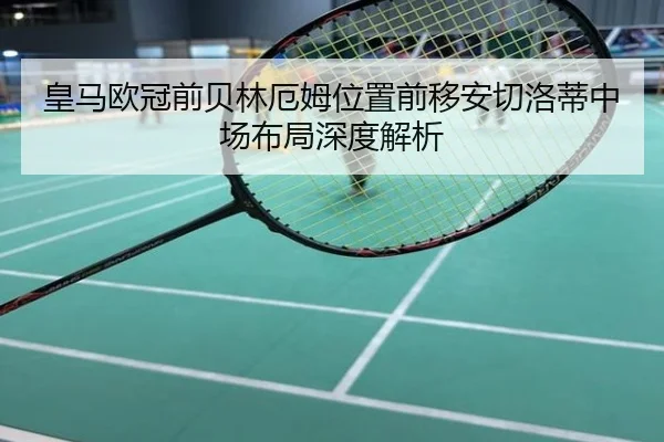 皇马欧冠前贝林厄姆位置前移安切洛蒂中场布局深度解析