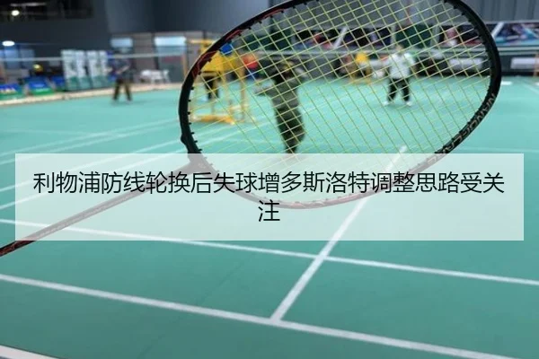 利物浦防线轮换后失球增多斯洛特调整思路受关注